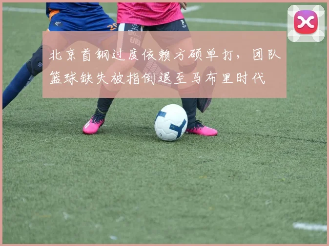 北京首钢过度依赖方硕单打,团队篮球缺失被指倒退至马布里时代