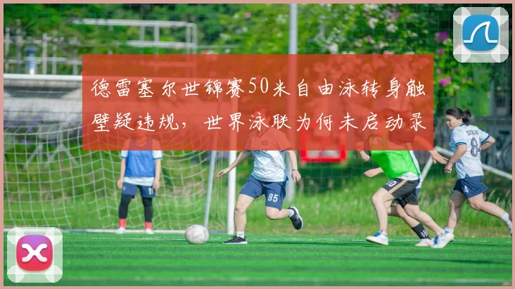 德雷塞尔世锦赛50米自由泳转身触壁疑违规,世界泳联为何未启动录像回放?