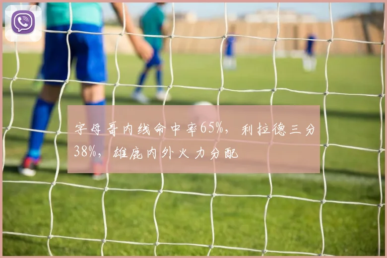 字母哥内线命中率65%,利拉德三分38%,雄鹿内外火力分配