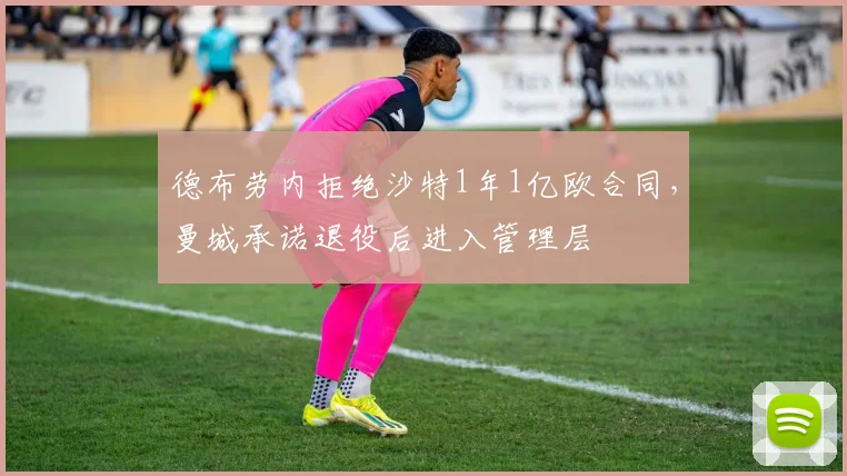 德布劳内拒绝沙特1年1亿欧合同,曼城承诺退役后进入管理层