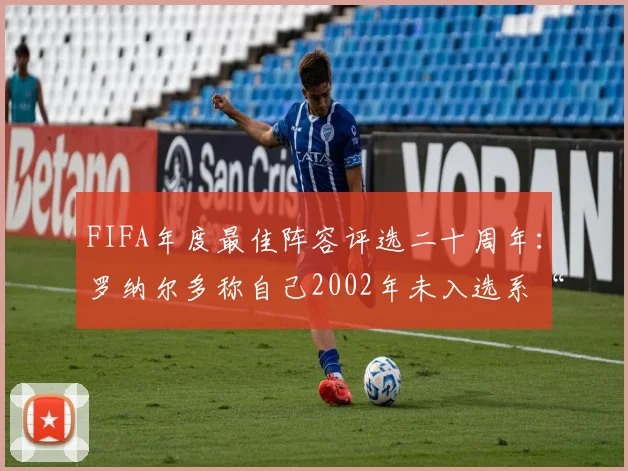 FIFA年度最佳阵容评选二十周年：罗纳尔多称自己2002年未入选系“投票黑幕”