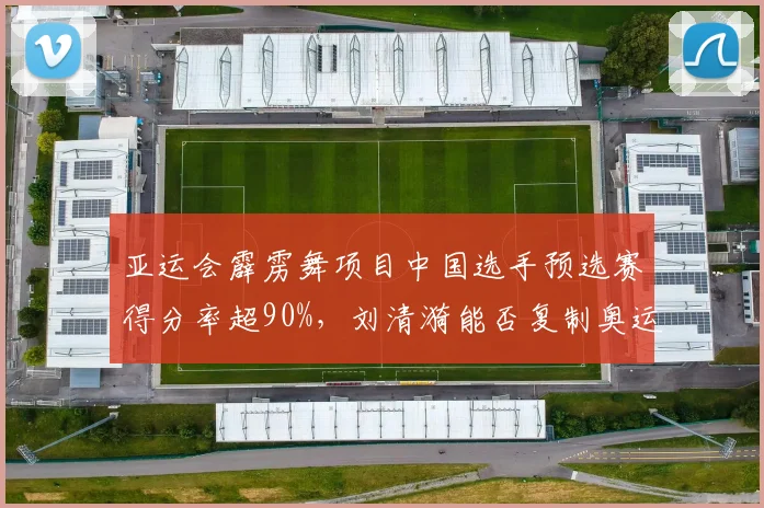 亚运会霹雳舞项目中国选手预选赛得分率超90%,刘清漪能否复制奥运金牌?